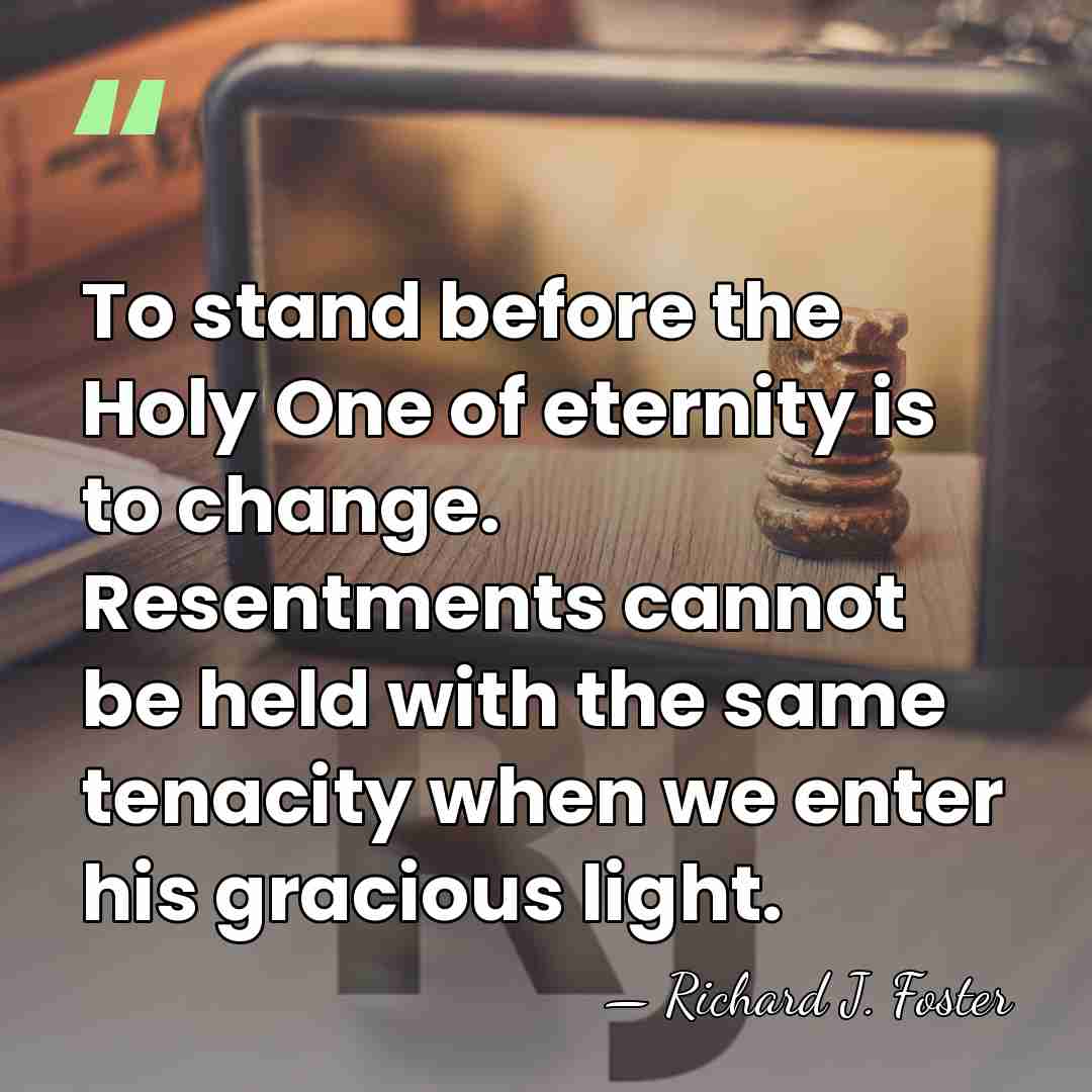 To stand before the Holy One of eternity is to change. Resentments&hellip; - Richard J. Foster