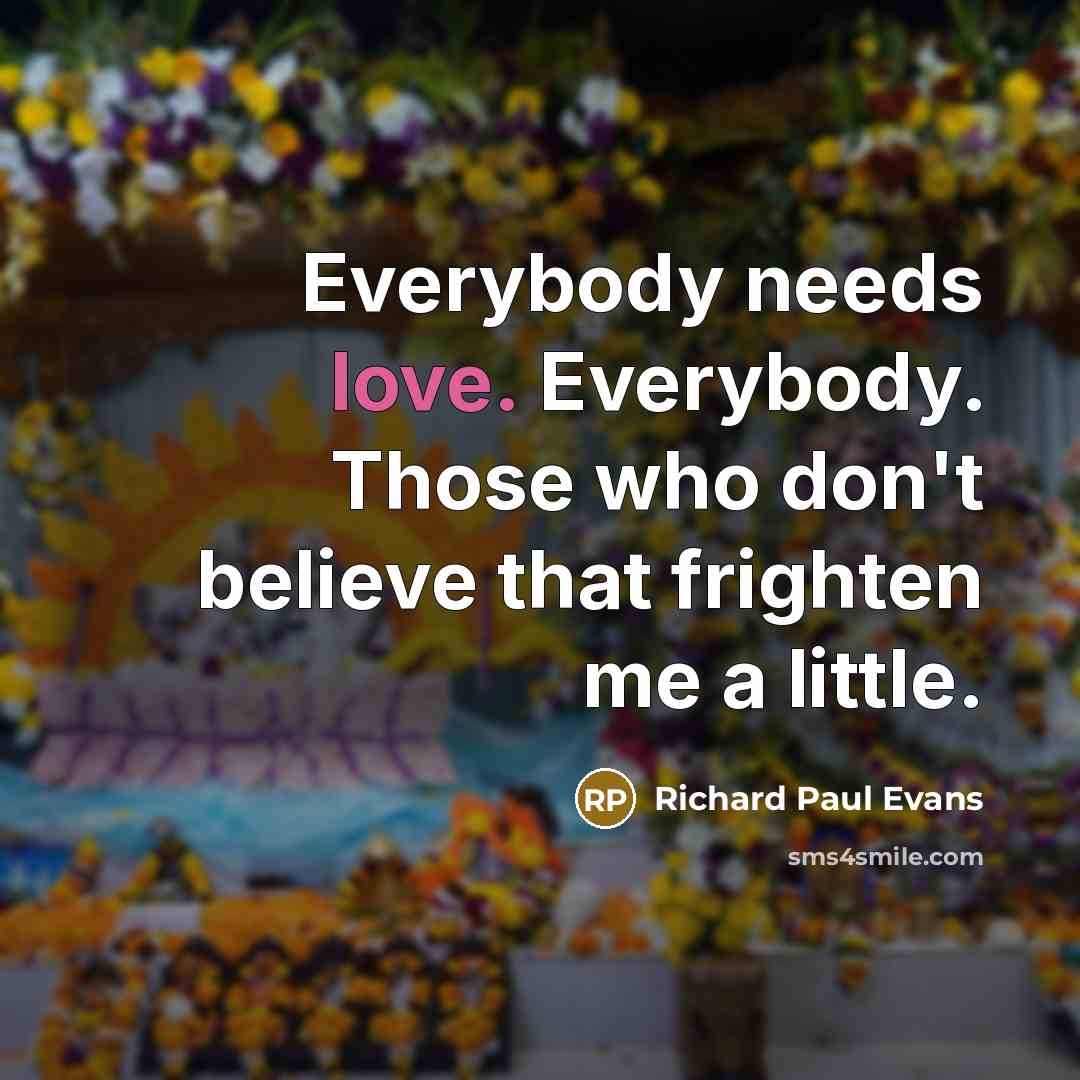 “Everybody needs love. Everybody. Those who don't believe that frighten…” quote by Richard Paul Evans