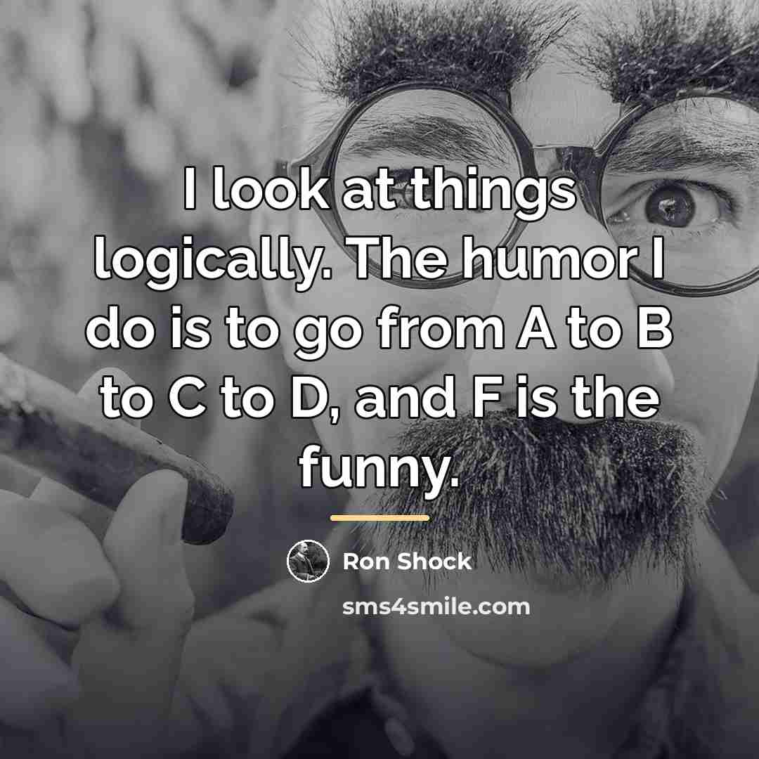“I look at things logically. The humor I do is…” quote by Ron Shock