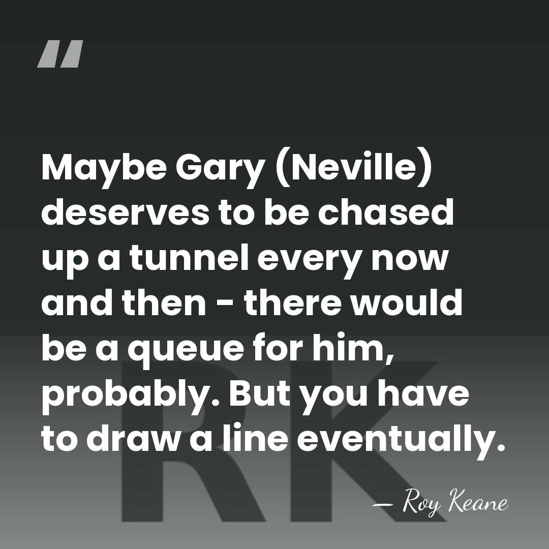 Maybe Gary (Neville) deserves to be chased up a tunnel every now&hellip; - Roy Keane