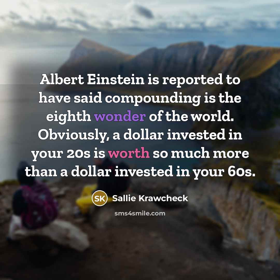 “Albert Einstein is reported to have said compounding is the eighth wonder of the world. Obviously, a dollar invested in your 20s is worth so much more than a dollar invested in your 60s.” quote by Sallie Krawcheck