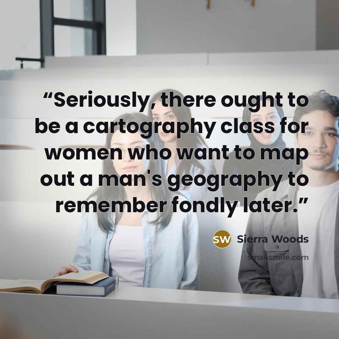 “Seriously, there ought to be a cartography class for women who want to map out a man's geography to remember fondly later.” quote by Sierra Woods