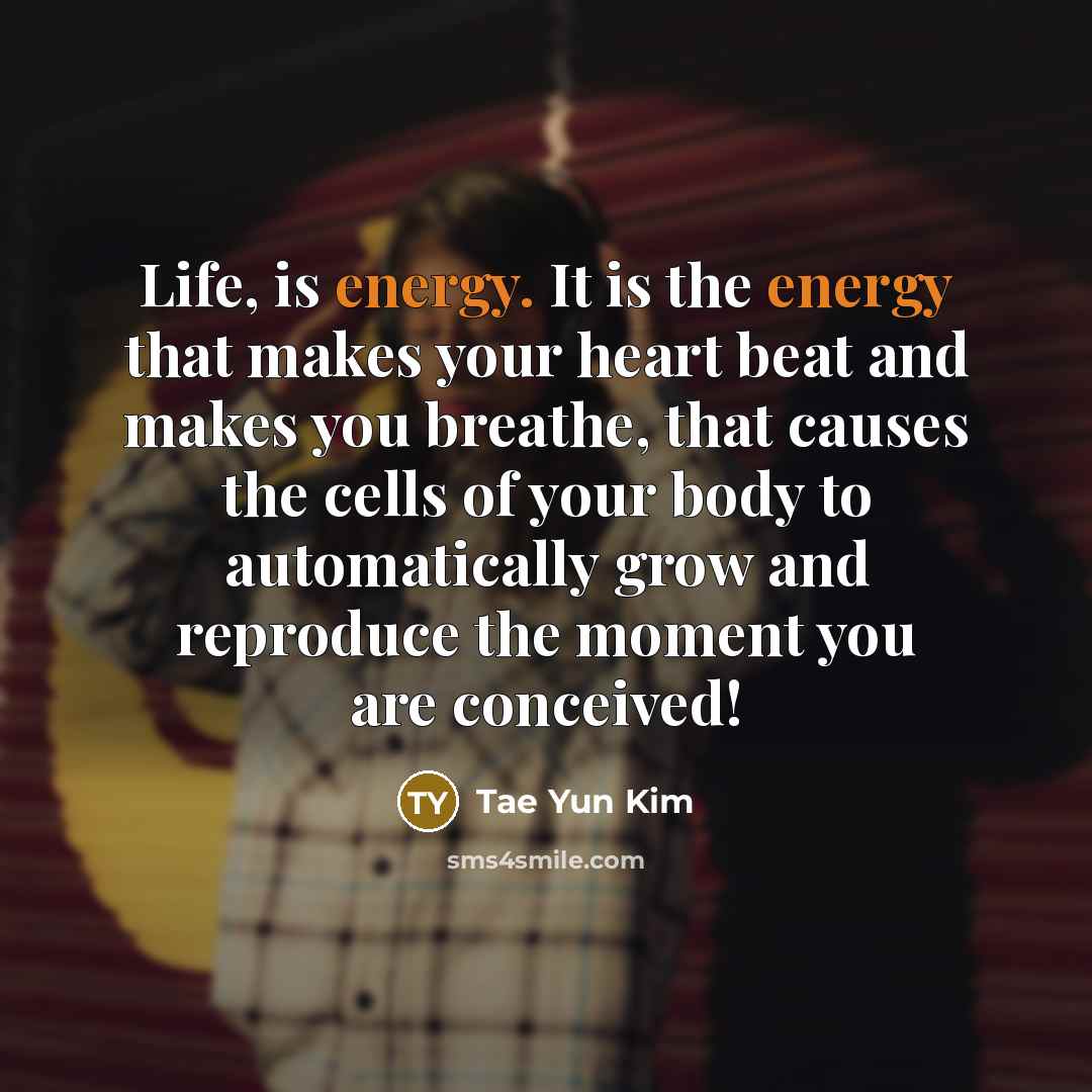“Life, is energy. It is the energy that makes your…” quote by Tae Yun Kim