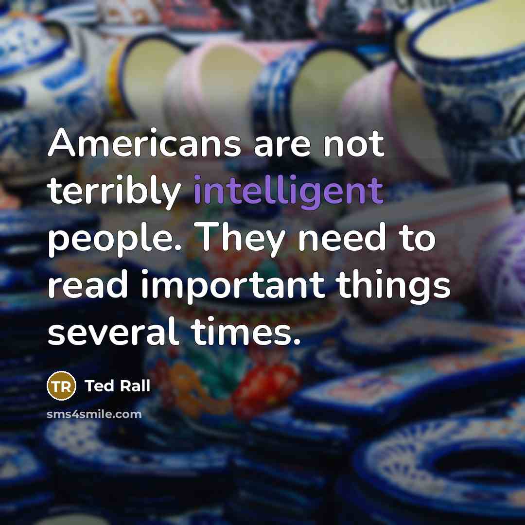 “Americans are not terribly intelligent people. They need to read important things several times.” quote by Ted Rall