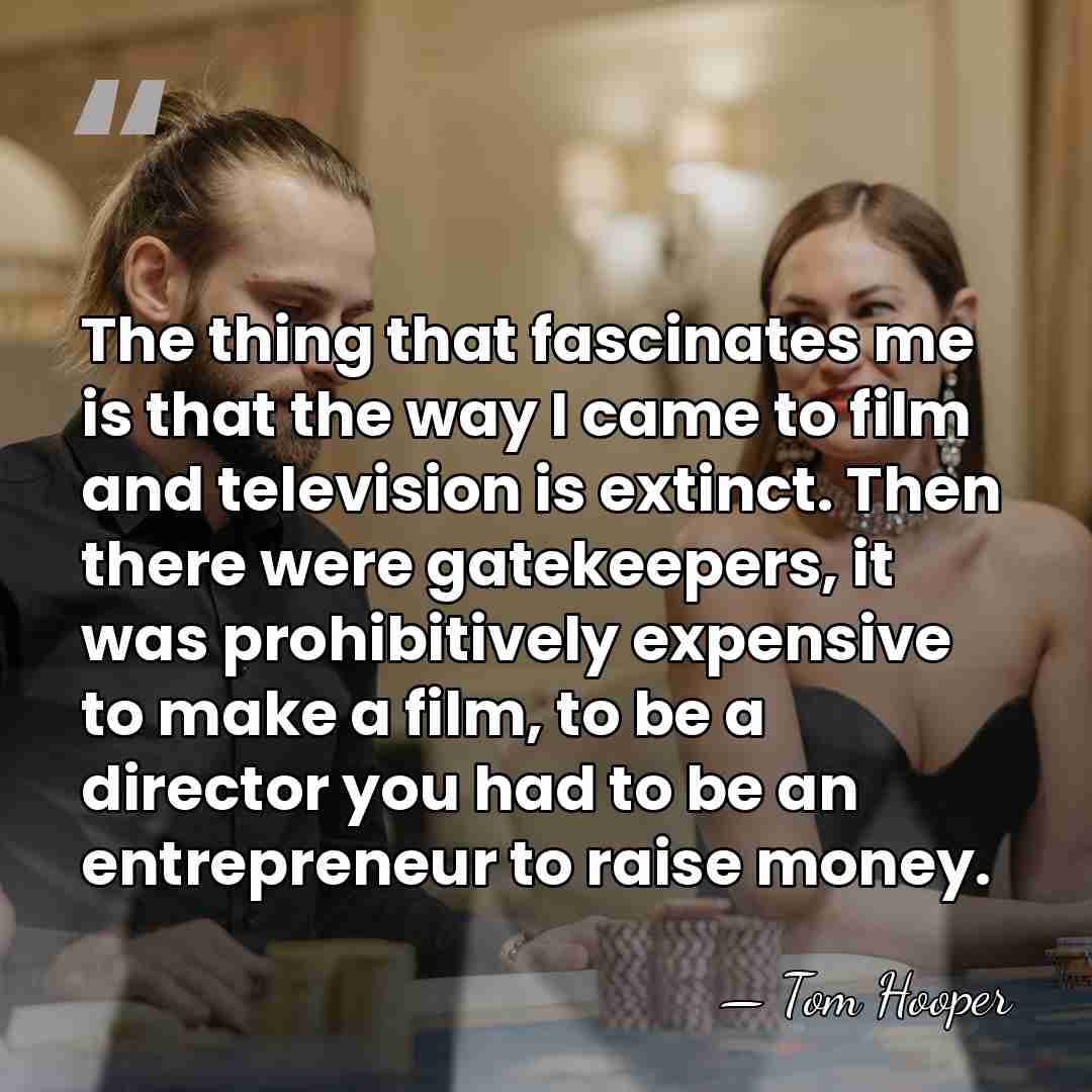 The thing that fascinates me is that the way I came to&hellip; - Tom Hooper