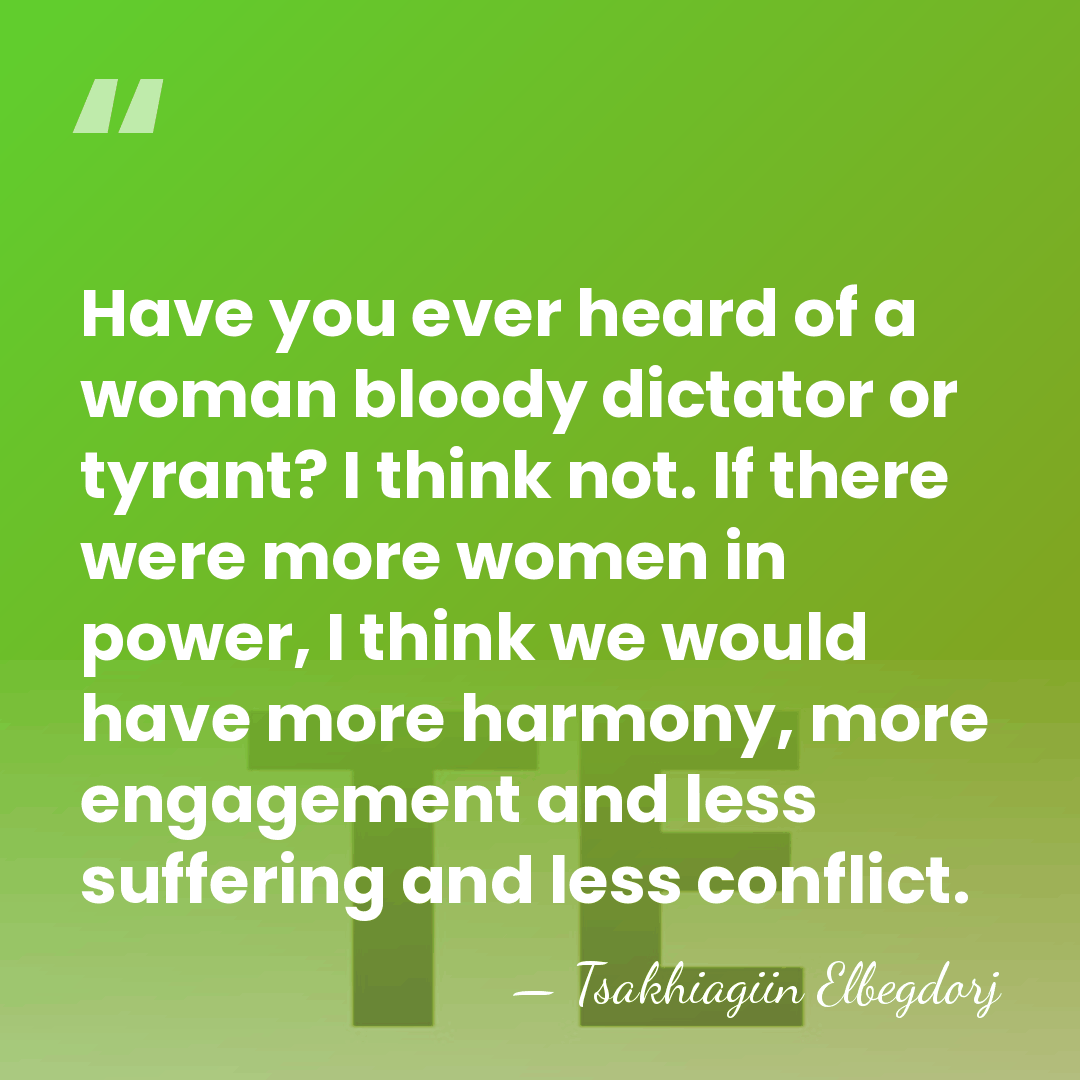 Have you ever heard of a woman bloody dictator or tyrant? I&hellip; - Tsakhiagiin Elbegdorj