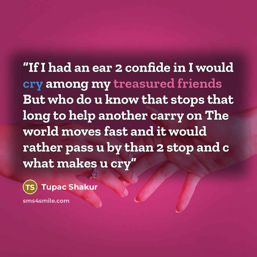 “If I had an ear 2 confide in I would cry among my treasured friends But who do u know that stops that long to help another carry on The world moves fast and it would rather pass u by than 2 stop and c what makes u cry” quote by Tupac Shakur