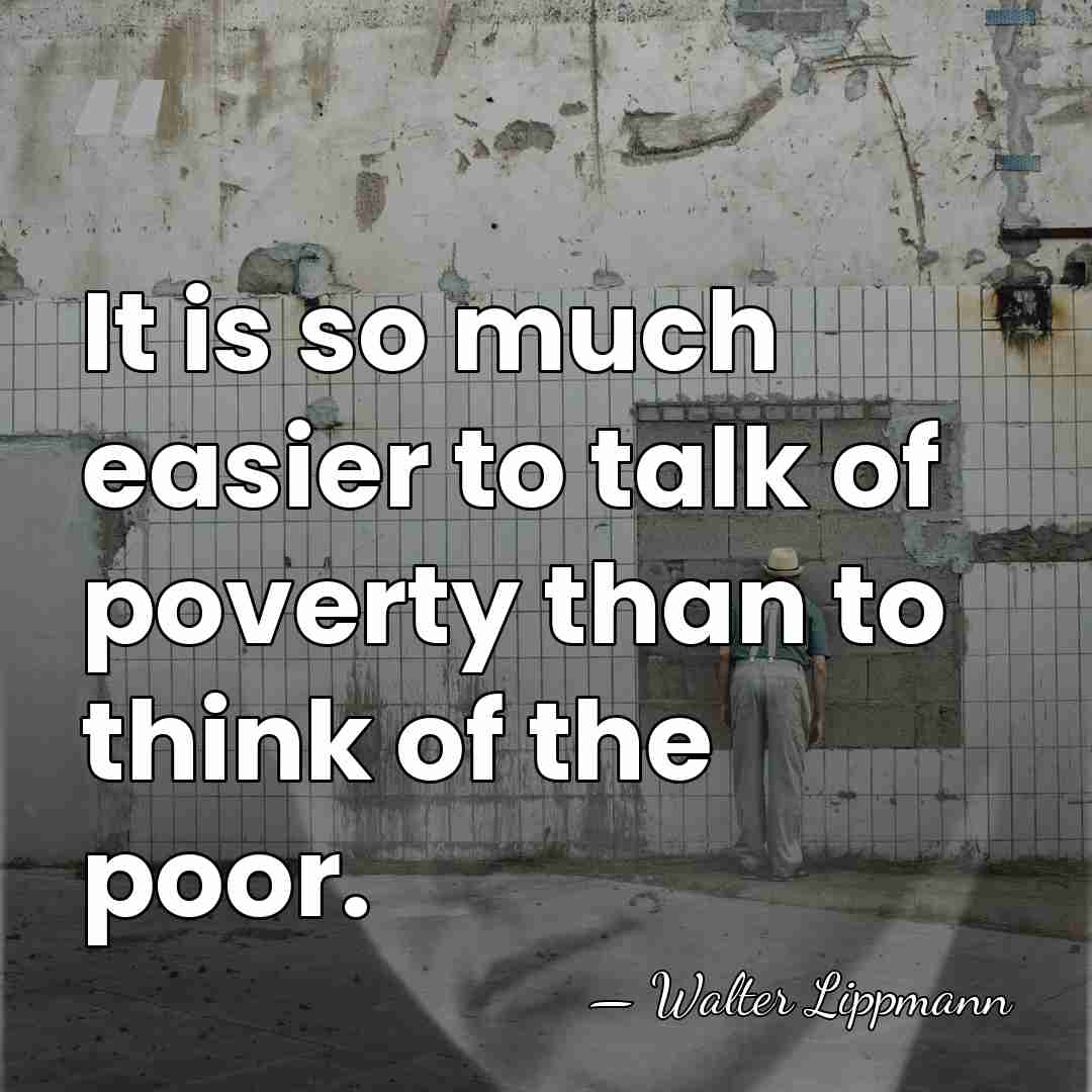 It is so much easier to talk of poverty than to think&hellip; - Walter Lippmann