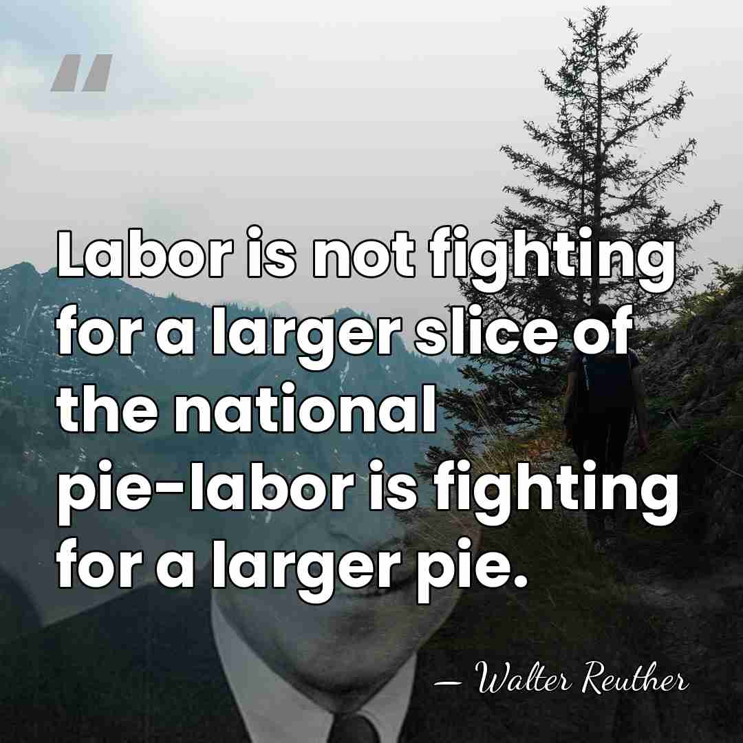 Labor is not fighting for a larger slice of the national pie-labor&hellip; - Walter Reuther