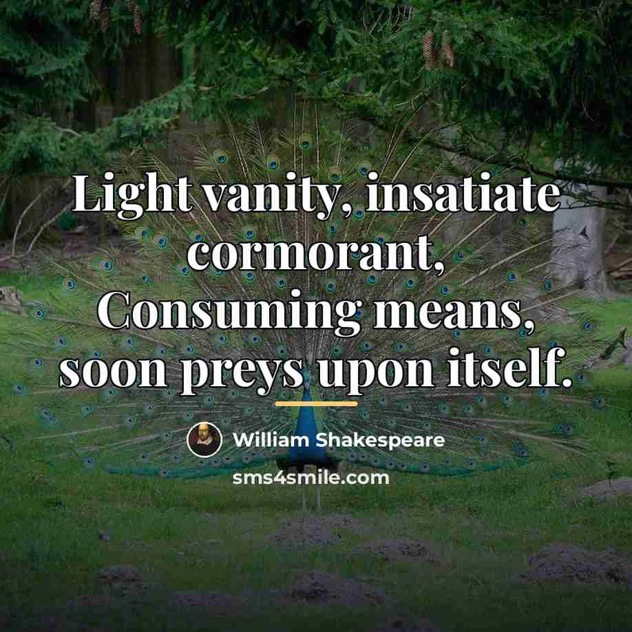 “Light vanity, insatiate cormorant, Consuming means, soon preys upon itself.…” quote by William Shakespeare