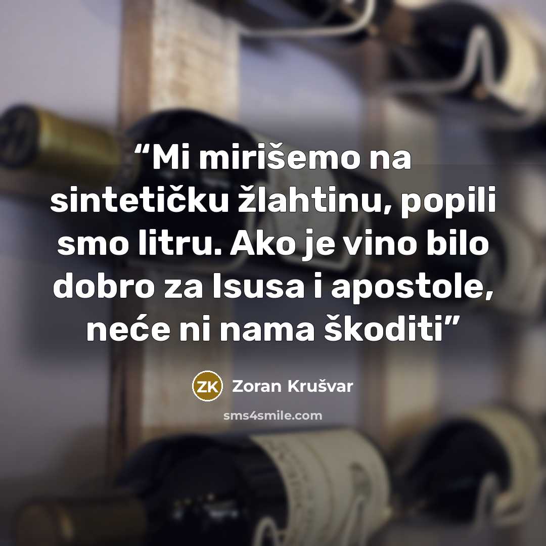 “Mi mirišemo na sintetičku žlahtinu, popili smo litru. Ako je vino bilo dobro za Isusa i apostole, neće ni nama škoditi” quote by Zoran Krušvar
