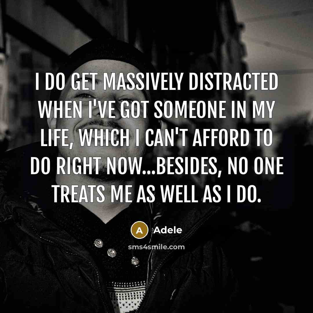 “I do get massively distracted when I've got someone in my life, which I can't afford to do right now...besides, no one treats me as well as I do.” quote by Adele