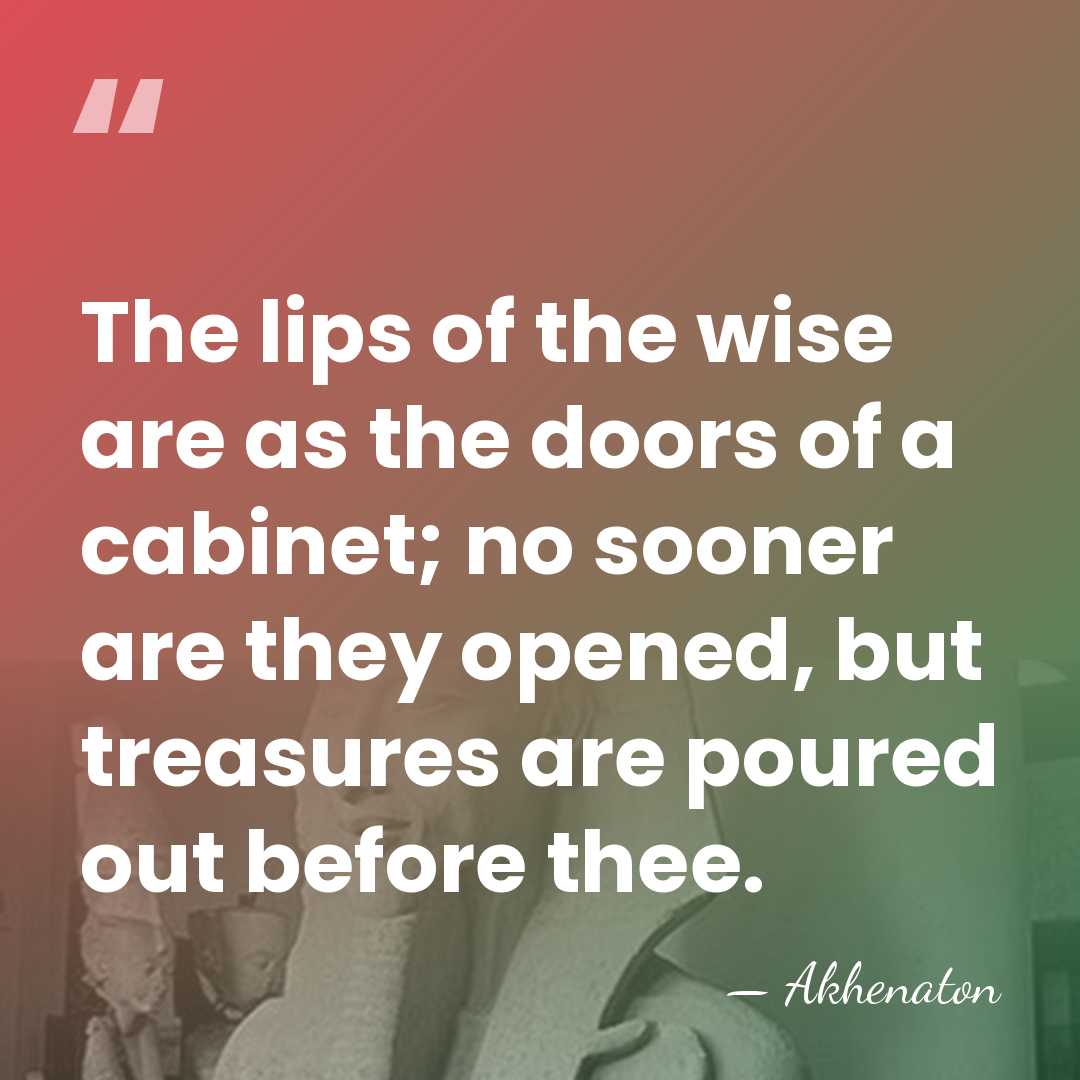 The lips of the wise are as the doors of a cabinet;&hellip; - Akhenaton