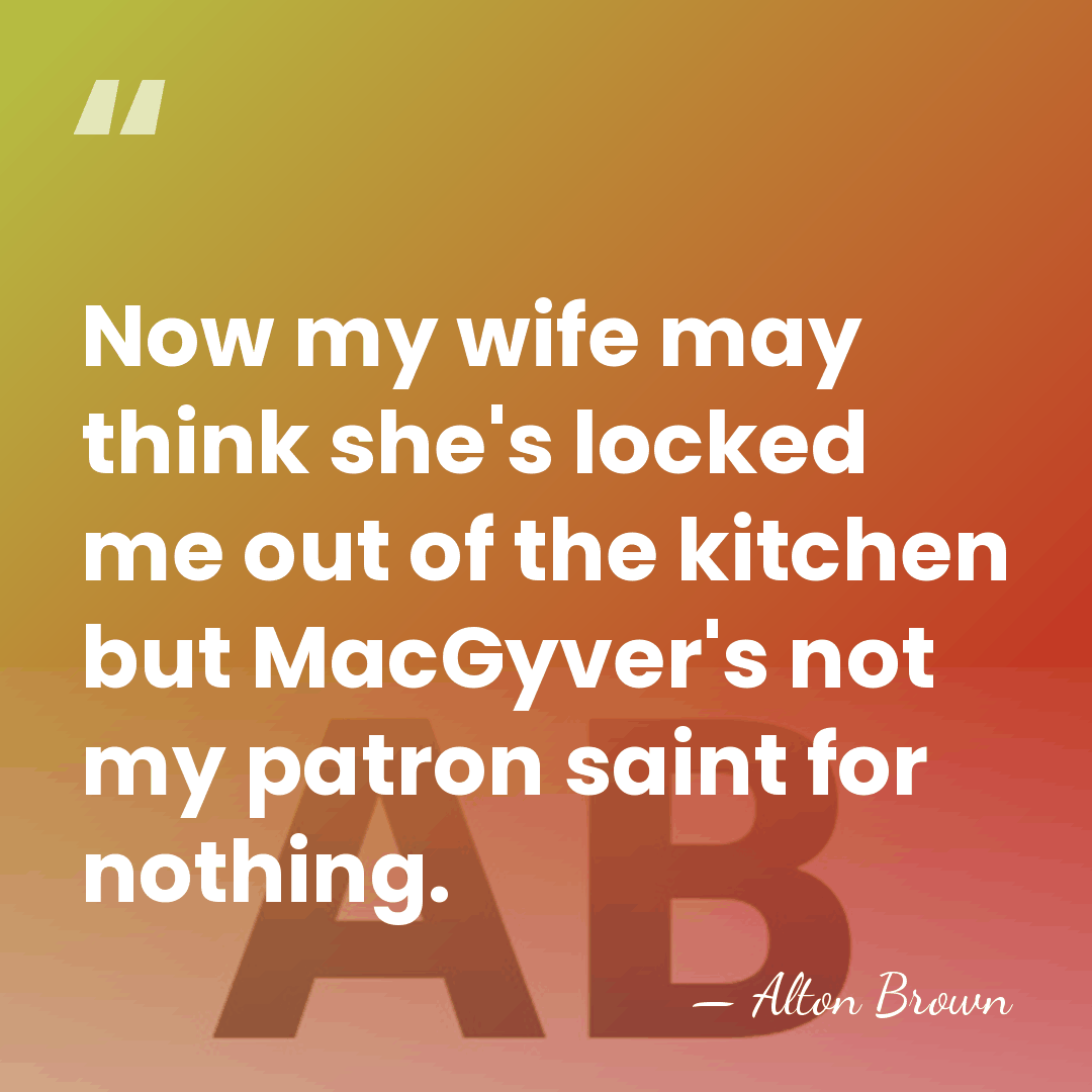 Now my wife may think she's locked me out of the kitchen&hellip; - Alton Brown