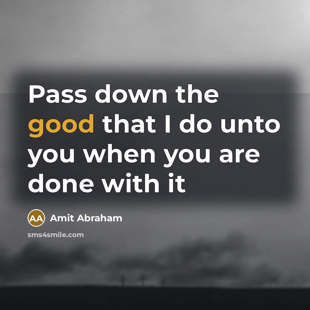 “Pass down the good that I do unto you when…” quote by Amit Abraham