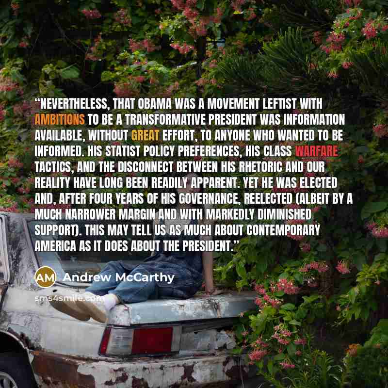 “Nevertheless, that Obama was a movement leftist with ambitions to be a transformative president was information available, without great effort, to anyone who wanted to be informed. His statist policy preferences, his class warfare tactics, and the disconnect between his rhetoric and our reality…” quote by Andrew McCarthy