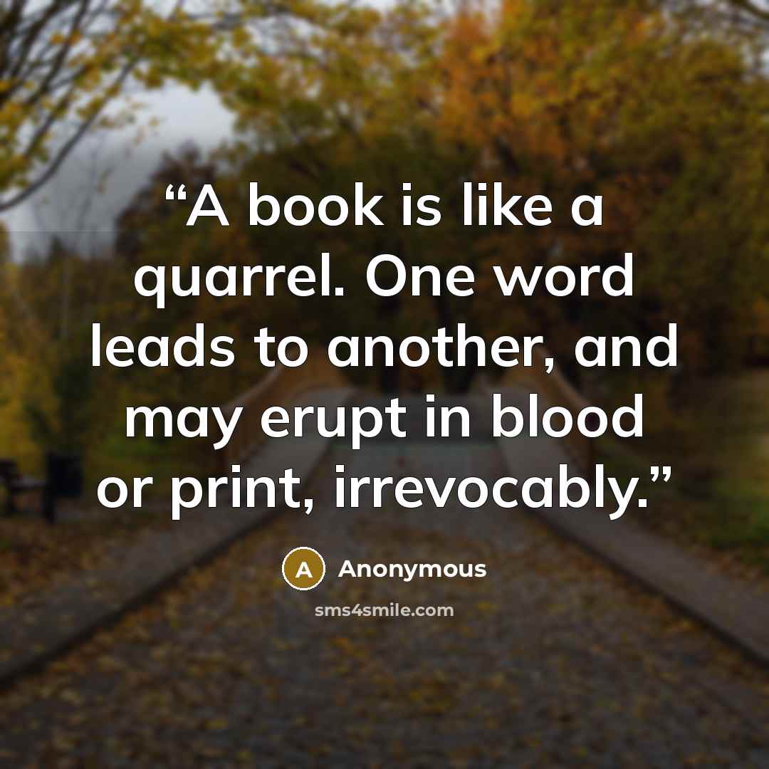 “A book is like a quarrel. One word leads to another, and may erupt in blood or print, irrevocably.” quote by Anonymous