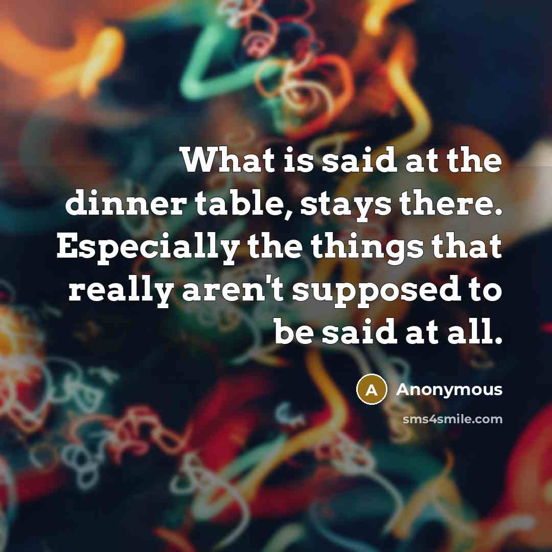 “What is said at the dinner table, stays there. Especially the things that really aren't supposed to be said at all.” quote by Anonymous