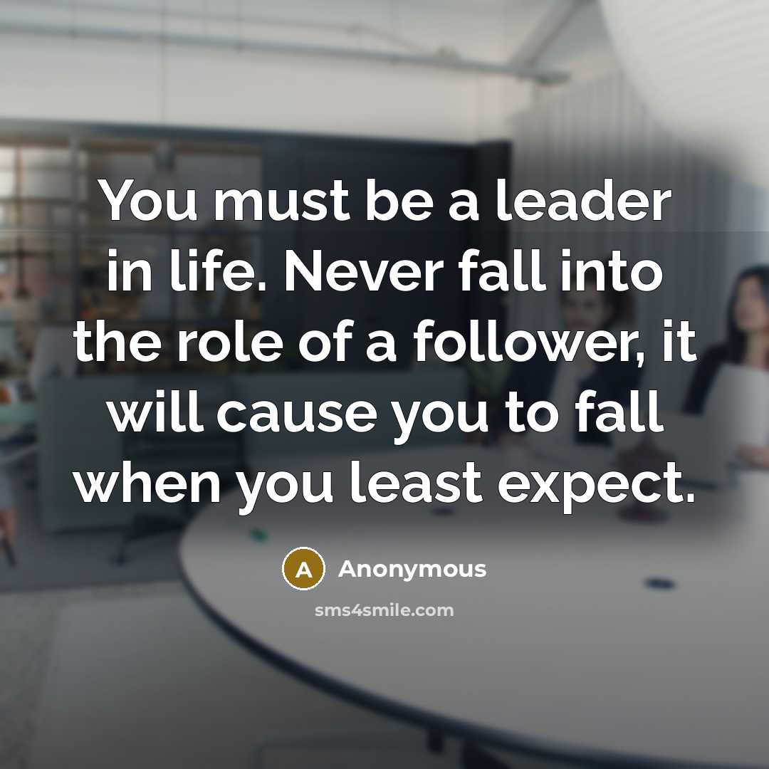 “You must be a leader in life. Never fall into the role of a follower, it will cause you to fall when you least expect.” quote by Anonymous