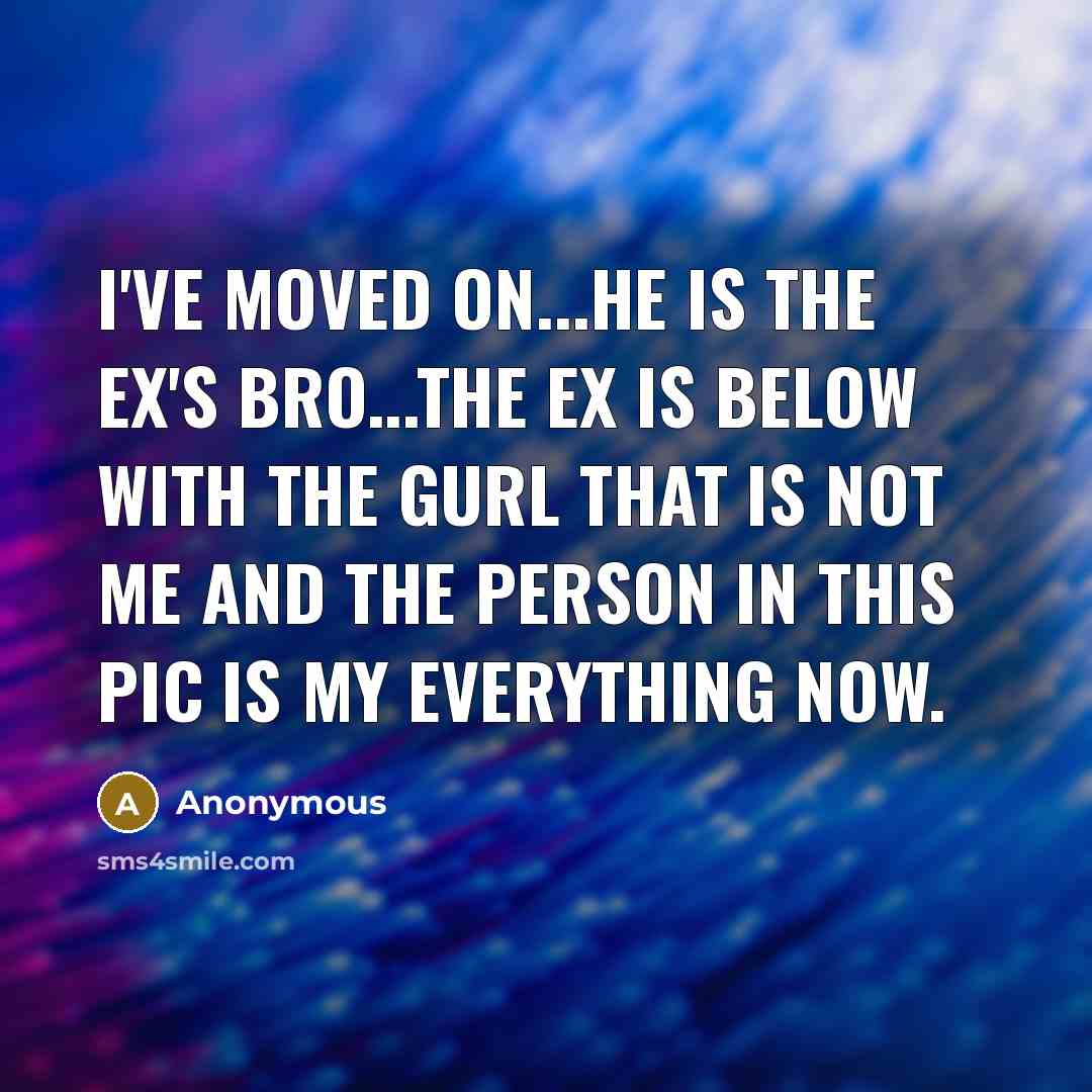 “I'VE MOVED ON...HE IS THE EX'S BRO...THE EX IS BELOW WITH THE GURL THAT IS NOT ME AND THE PERSON IN THIS PIC IS MY EVERYTHING NOW.” quote by Anonymous