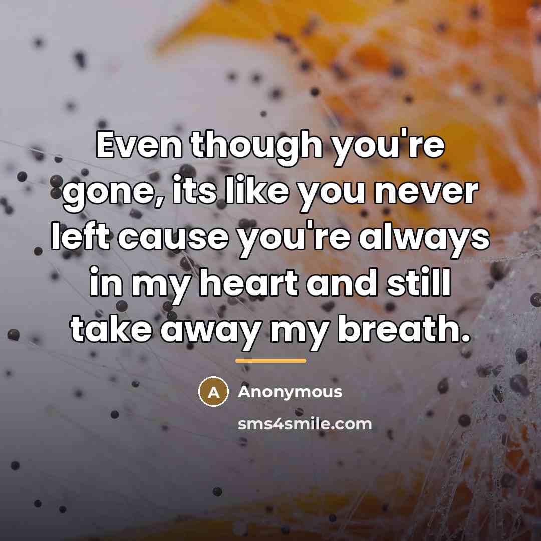 “Even though you're gone, its like you never left cause…” quote by Anonymous