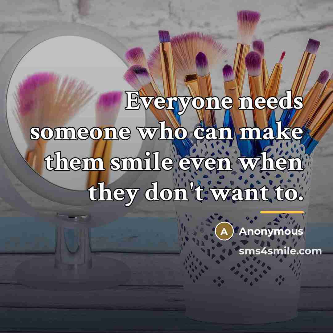 “Everyone needs someone who can make them smile even when…” quote by Anonymous