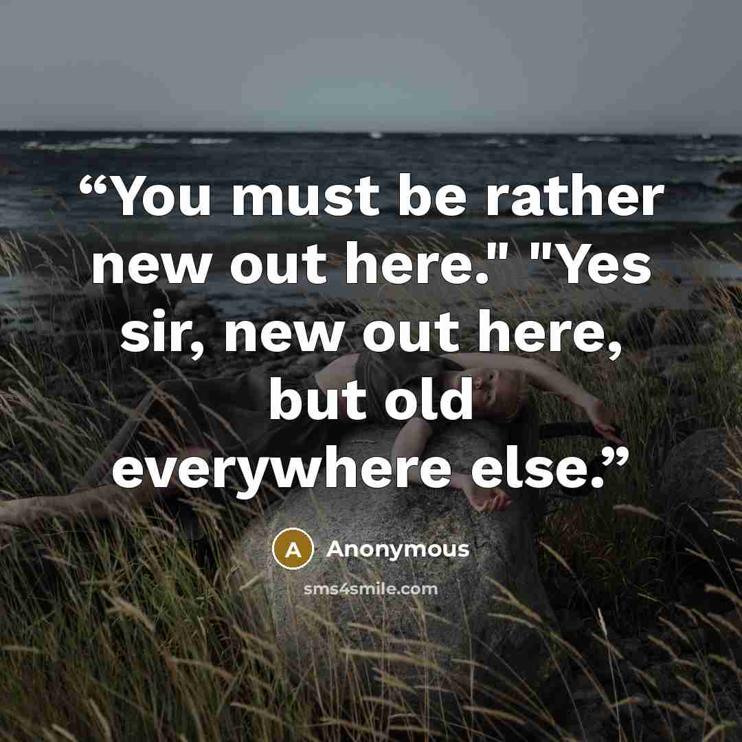 “You must be rather new out here." "Yes sir, new out here, but old everywhere else.” quote by Anonymous