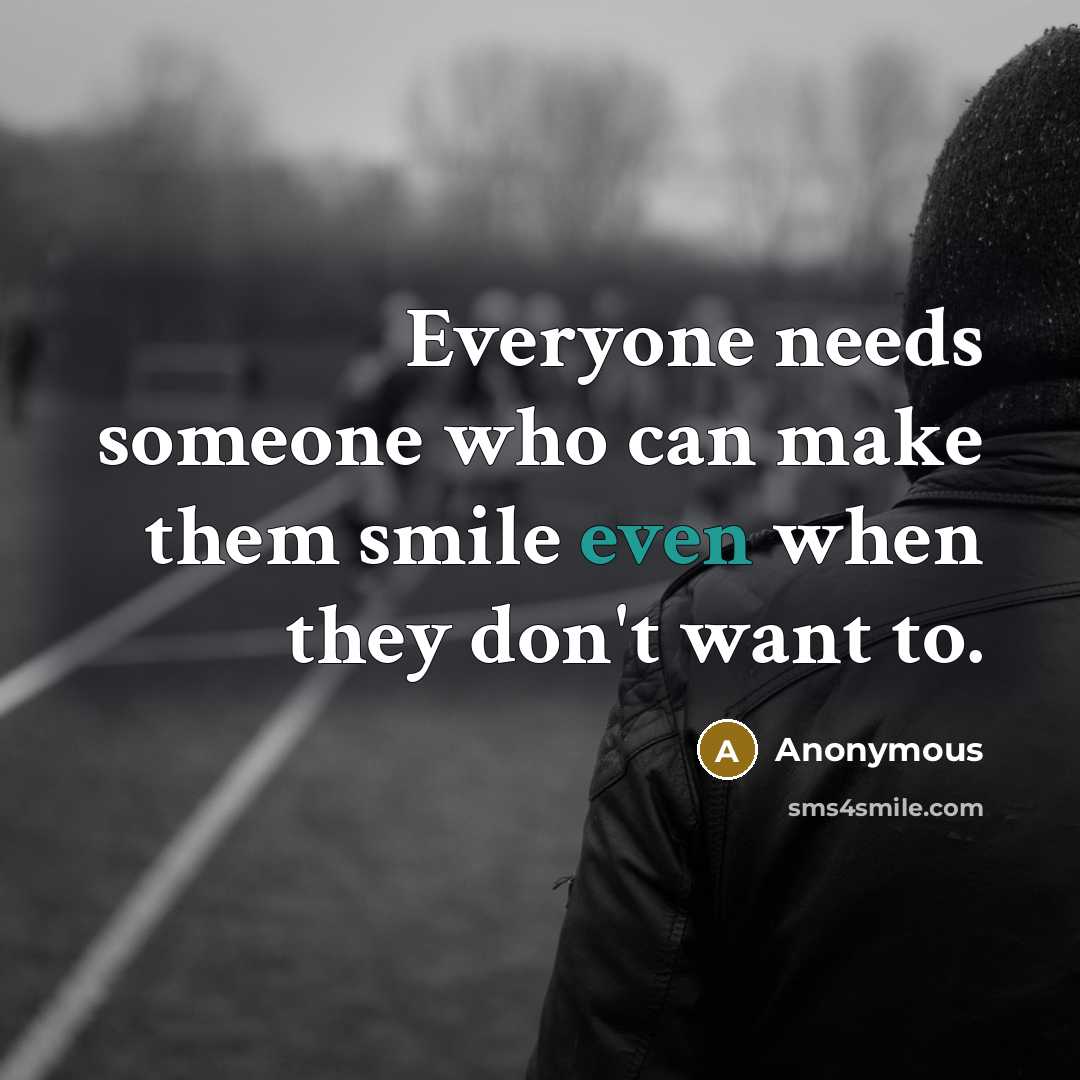 “Everyone needs someone who can make them smile even when they don't want to.” quote by Anonymous