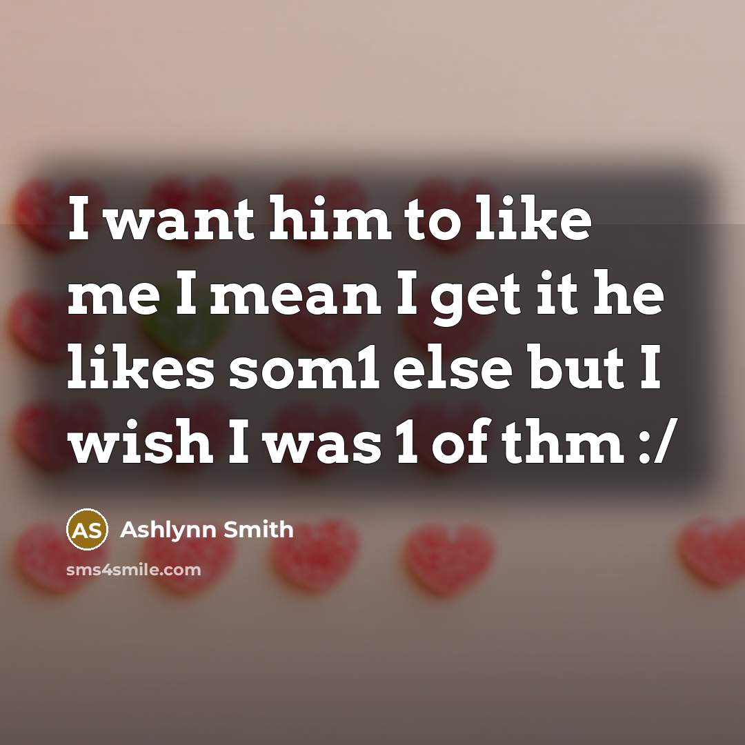 “I want him to like me I mean I get it he likes som1 else but I wish I was 1 of thm :/” quote by Ashlynn Smith