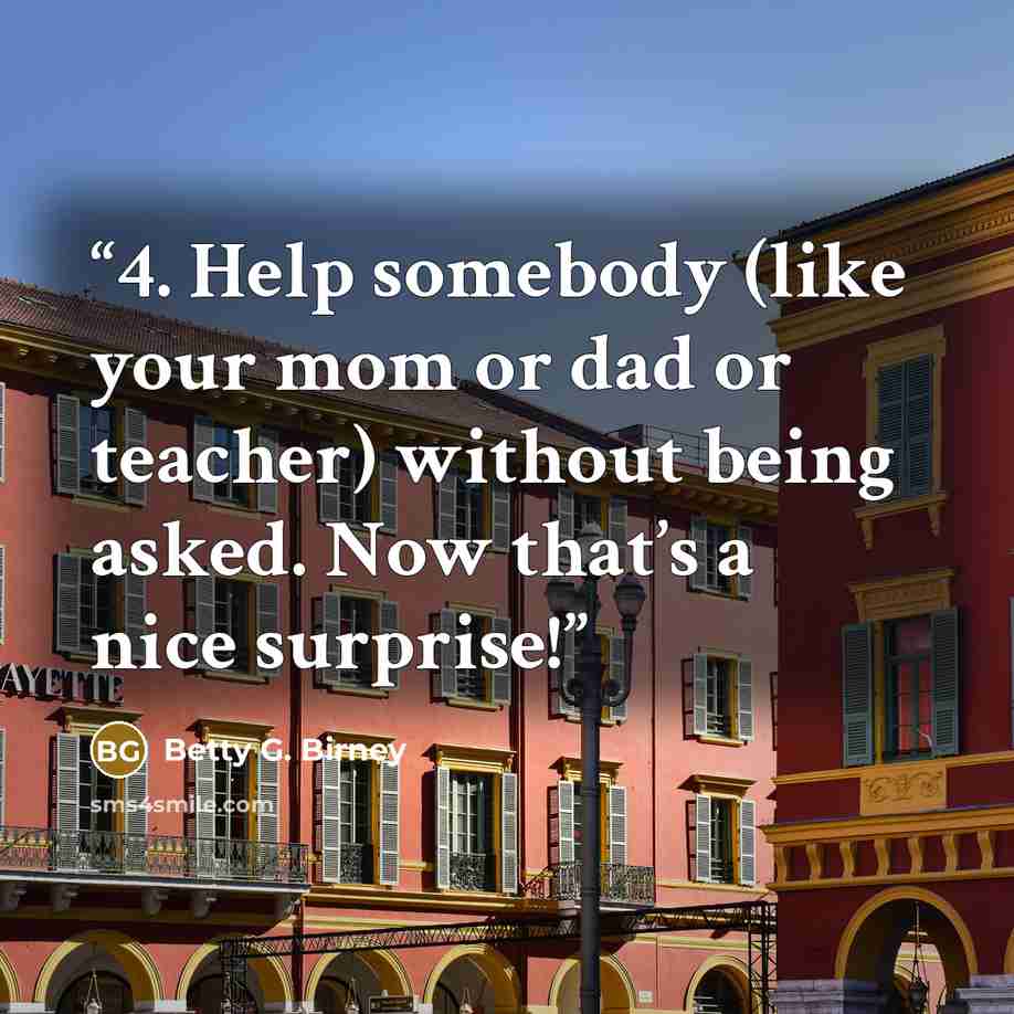“4. Help somebody (like your mom or dad or teacher) without being asked. Now that’s a nice surprise!” quote by Betty G. Birney