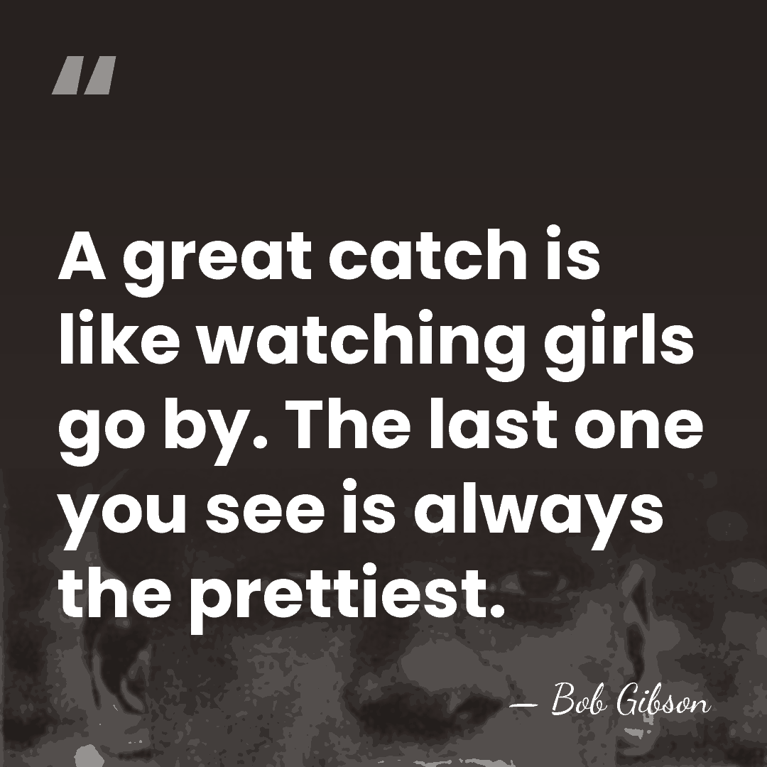 A great catch is like watching girls go by. The last one&hellip; - Bob Gibson