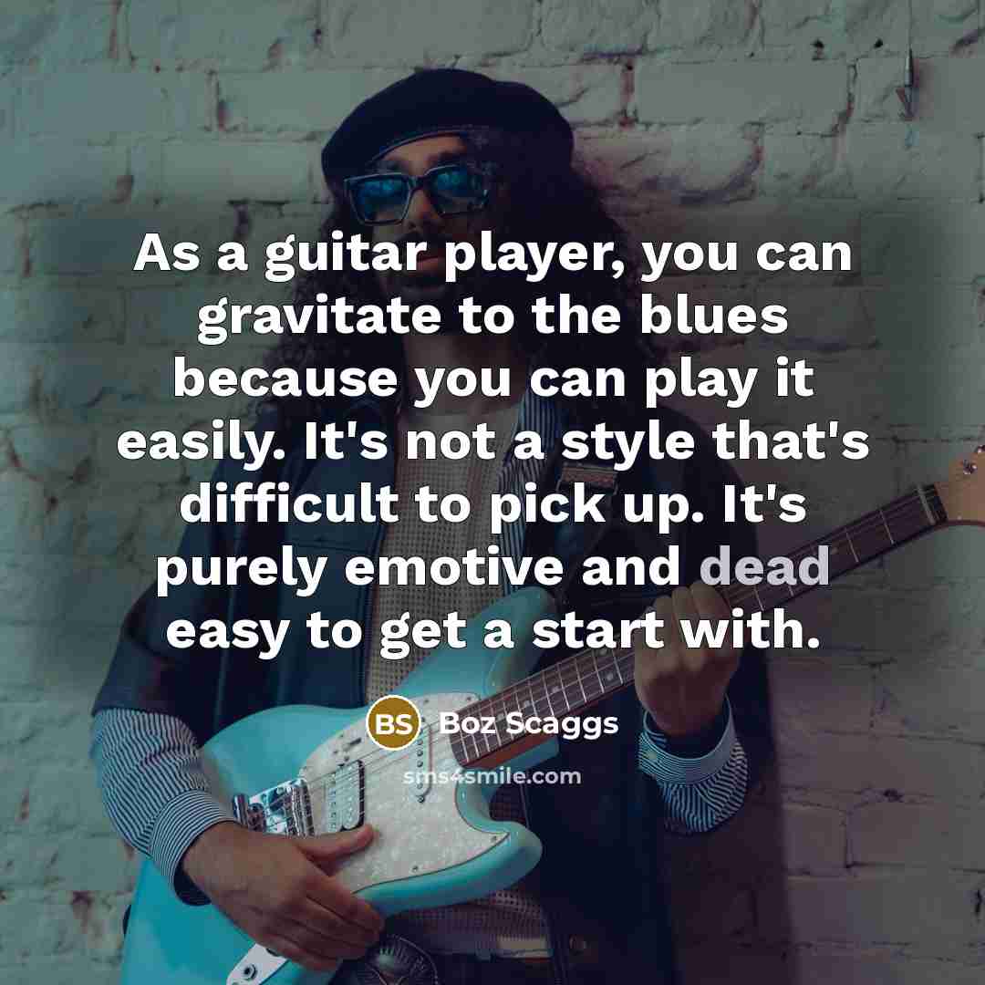 “As a guitar player, you can gravitate to the blues because you can play it easily. It's not a style that's difficult to pick up. It's purely emotive and dead easy to get a start with.” quote by Boz Scaggs