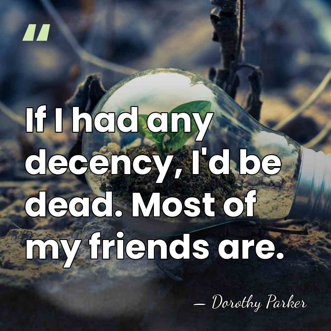 If I had any decency, I'd be dead. Most of my friends&hellip; - Dorothy Parker