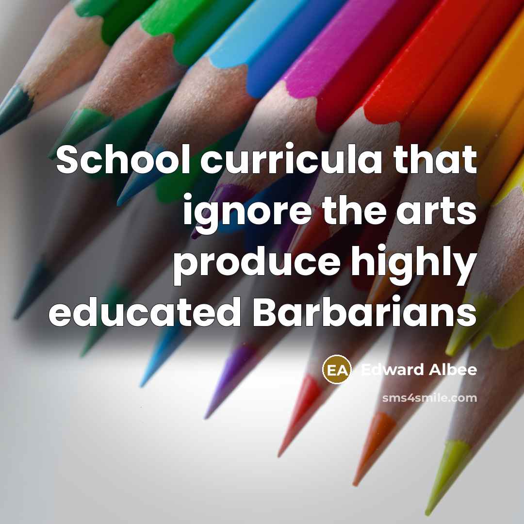 “School curricula that ignore the arts produce highly educated Barbarians…” quote by Edward Albee
