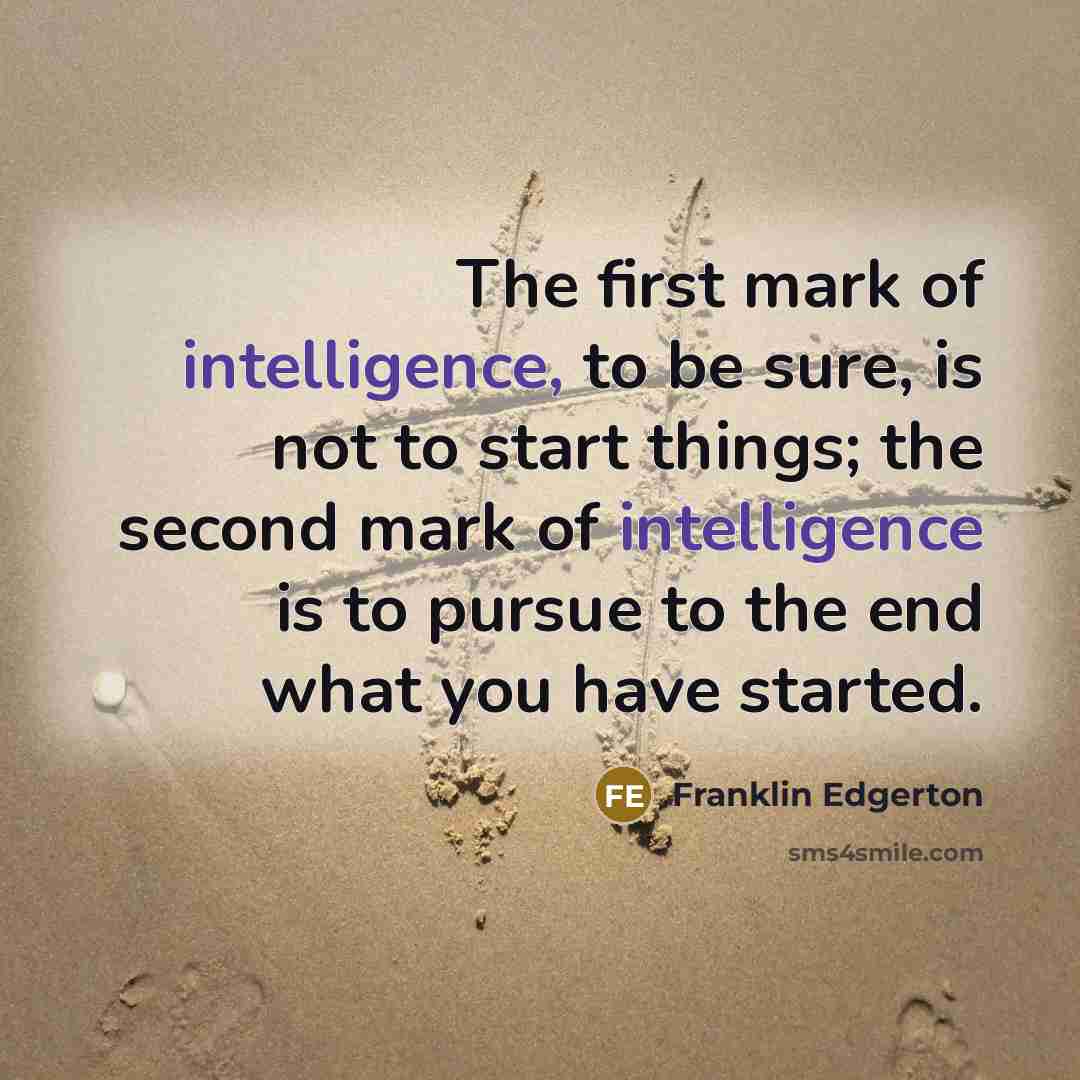 “The first mark of intelligence, to be sure, is not to start things; the second mark of intelligence is to pursue to the end what you have started.” quote by Franklin Edgerton