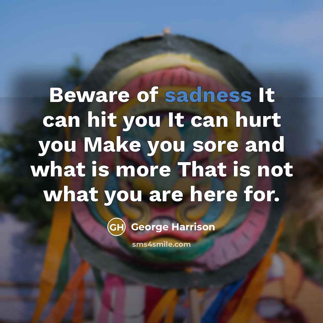 “Beware of sadness It can hit you It can hurt…” quote by George Harrison
