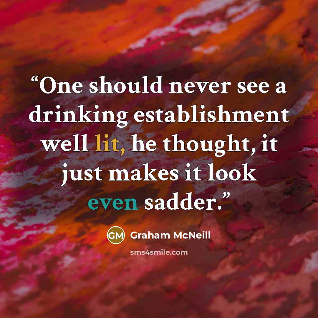 “One should never see a drinking establishment well lit, he thought, it just makes it look even sadder.” quote by Graham McNeill