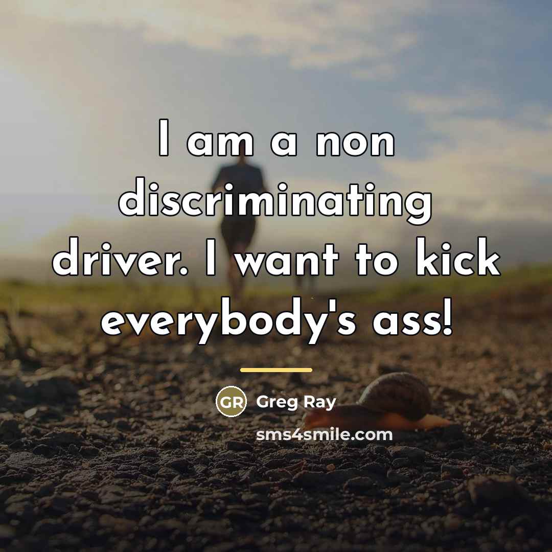 “I am a non discriminating driver. I want to kick…” quote by Greg Ray