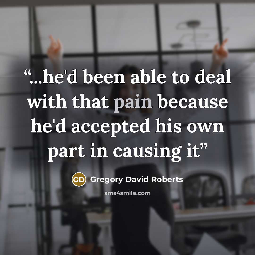 “...he'd been able to deal with that pain because he'd accepted his own part in causing it” quote by Gregory David Roberts