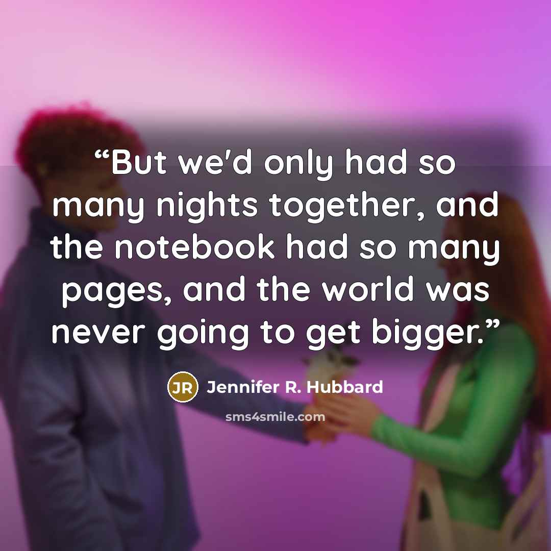 “But we'd only had so many nights together, and the notebook had so many pages, and the world was never going to get bigger.” quote by Jennifer R. Hubbard
