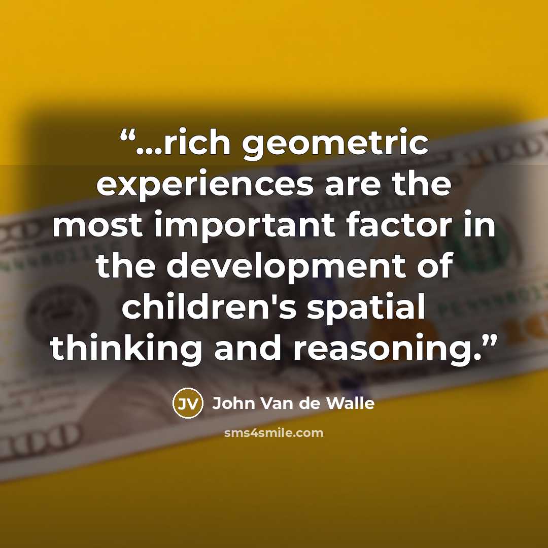 “...rich geometric experiences are the most important factor in the development of children's spatial thinking and reasoning.” quote by John Van de Walle