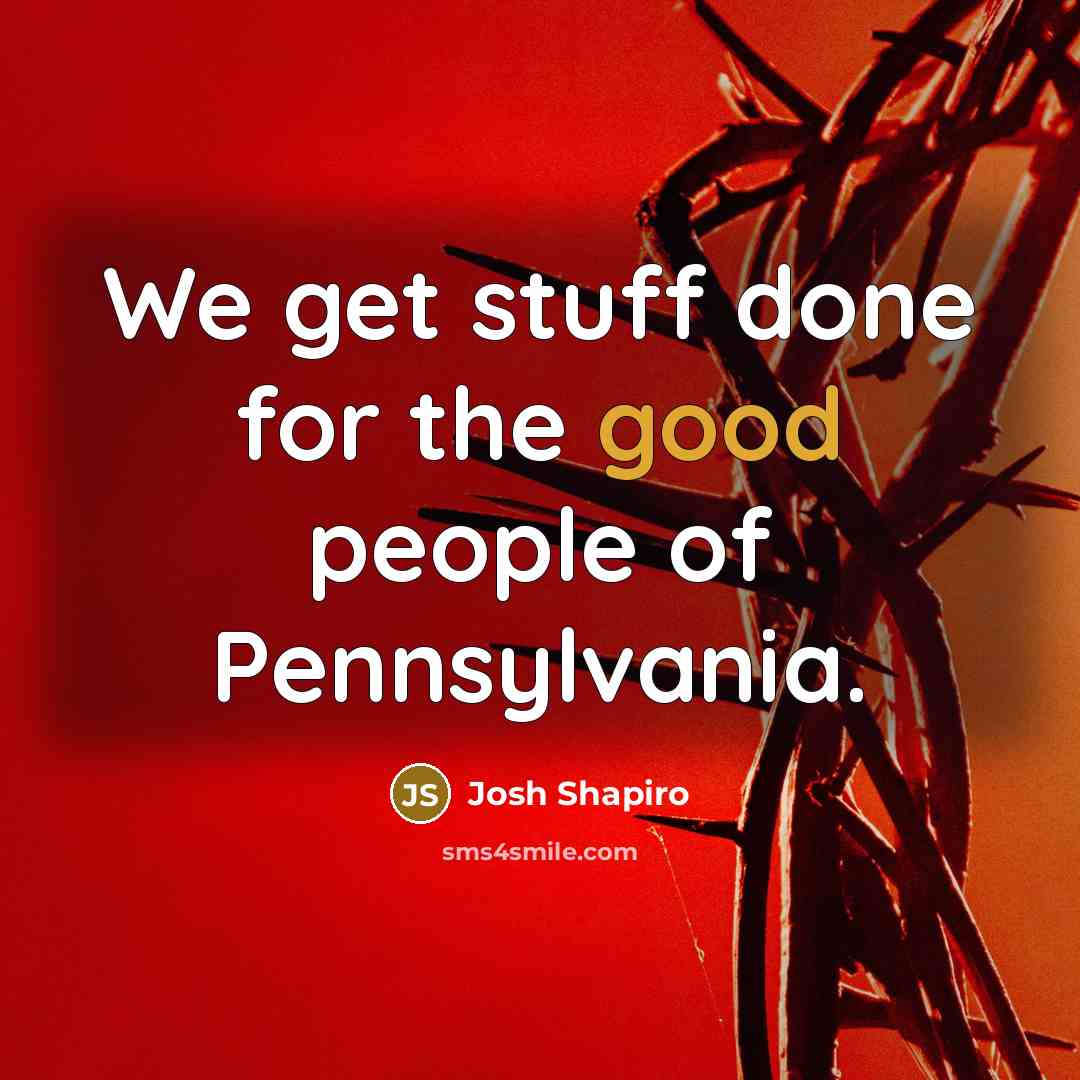 “We get stuff done for the good people of Pennsylvania.…” quote by Josh Shapiro