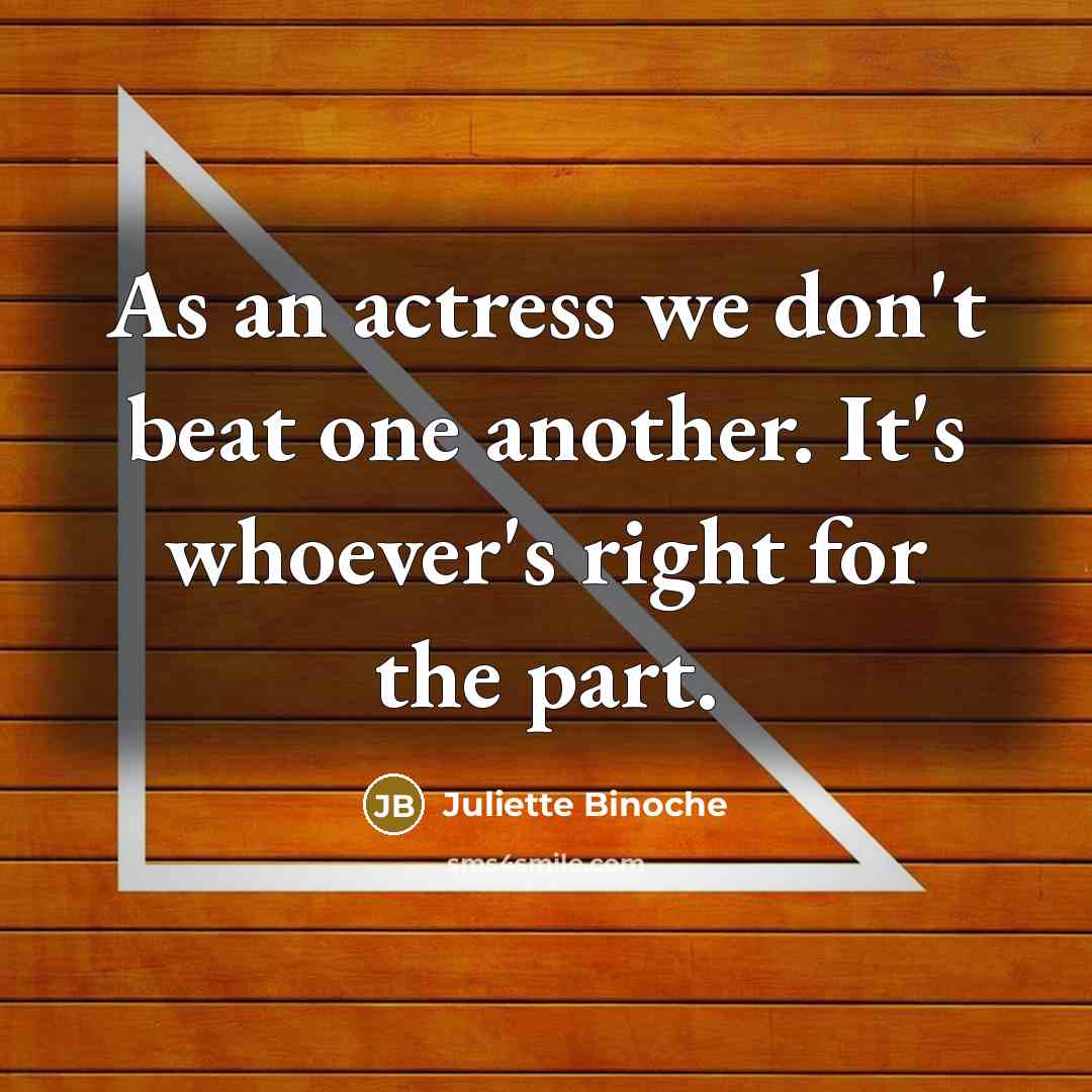 “As an actress we don't beat one another. It's whoever's right for the part.” quote by Juliette Binoche