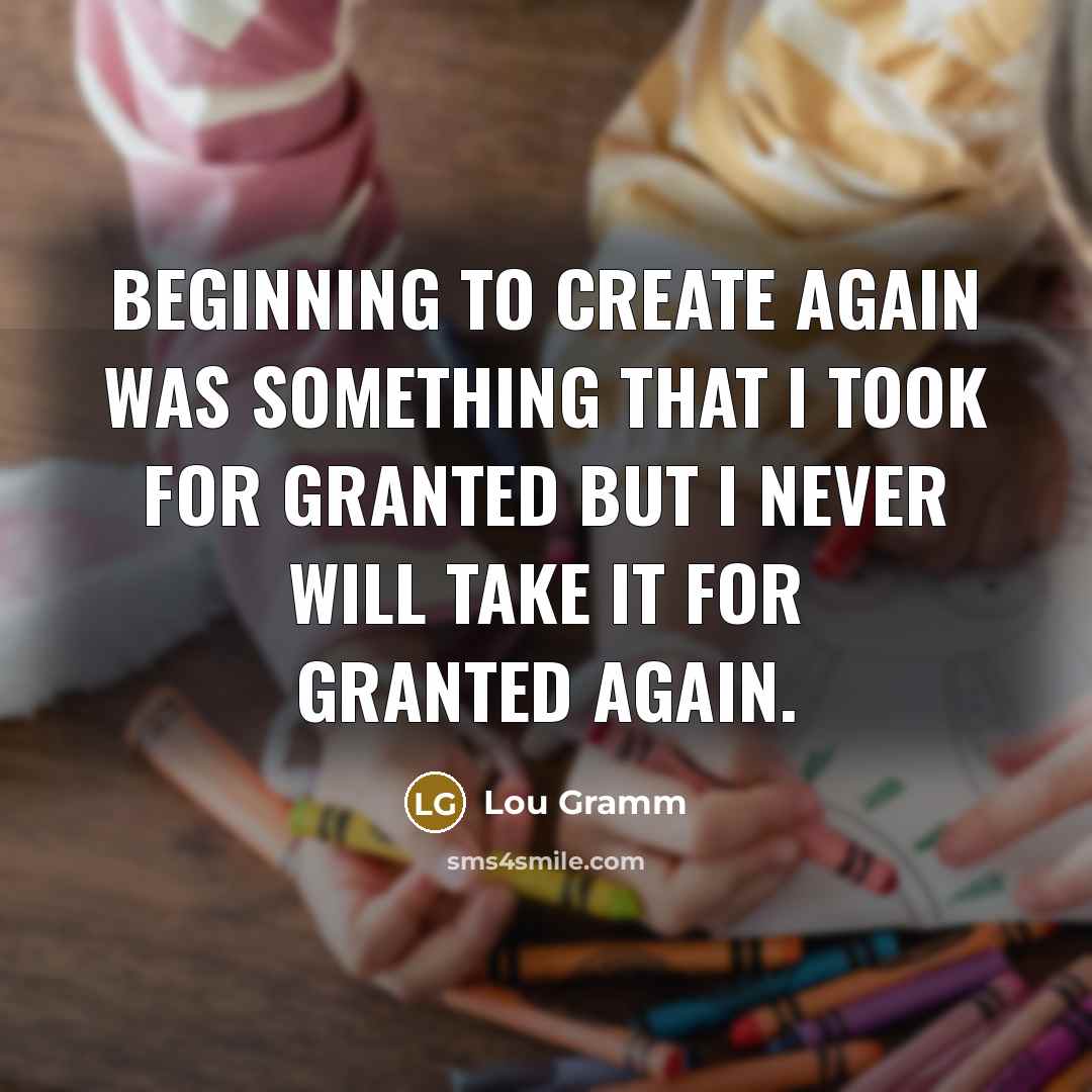 “Beginning to create again was something that I took for granted but I never will take it for granted again.” quote by Lou Gramm