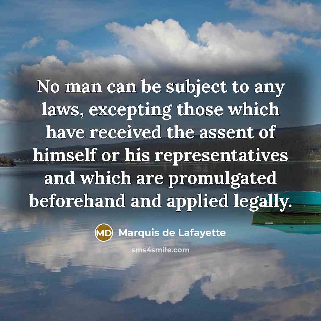 “No man can be subject to any laws, excepting those which have received the assent of himself or his representatives and which are promulgated beforehand and applied legally.” quote by Marquis de Lafayette