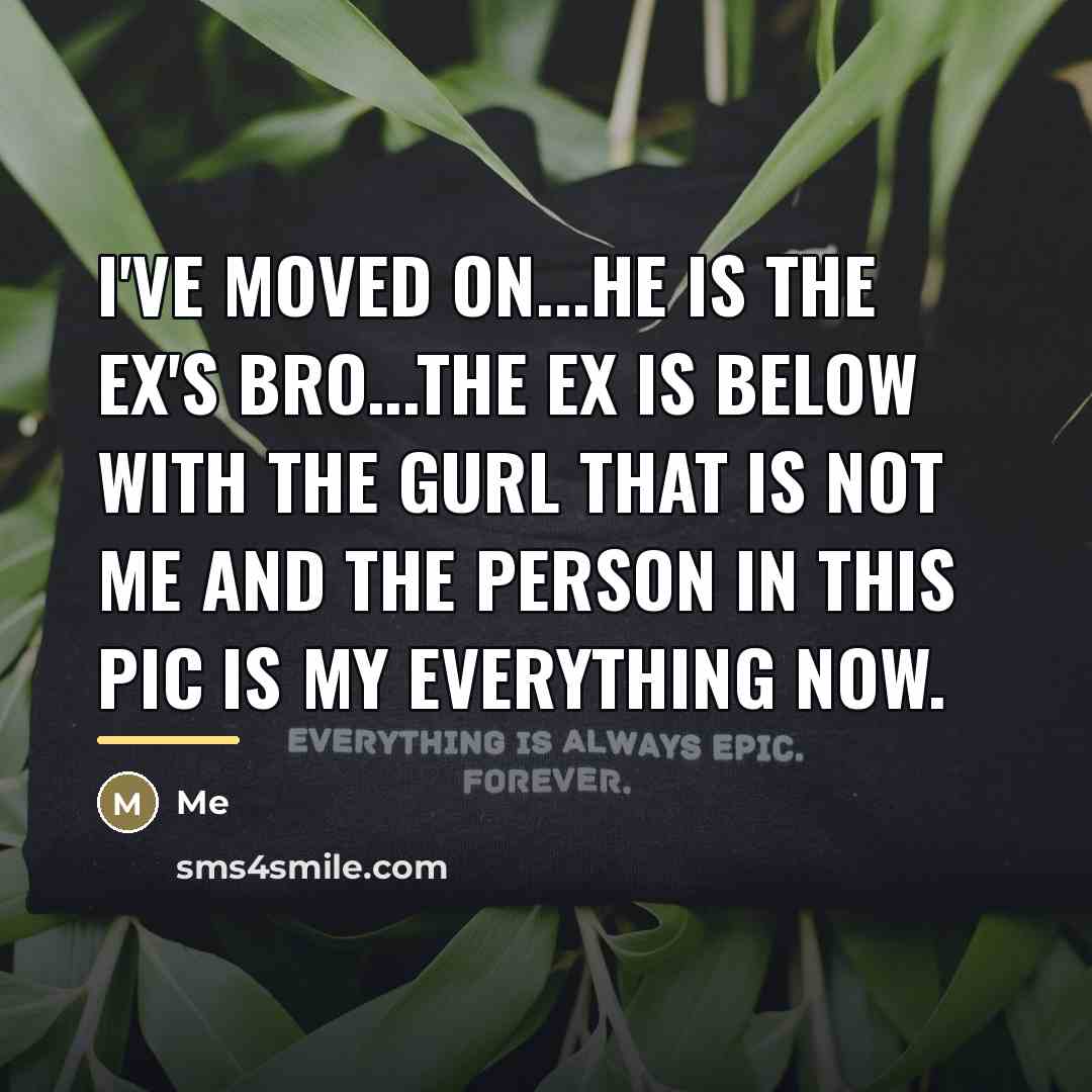 “I'VE MOVED ON...HE IS THE EX'S BRO...THE EX IS BELOW…” quote by ME