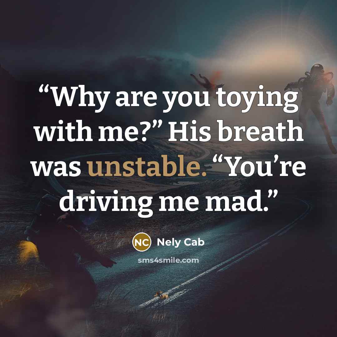 “Why are you toying with me?” His breath was unstable. “You’re driving me mad.” quote by Nely Cab