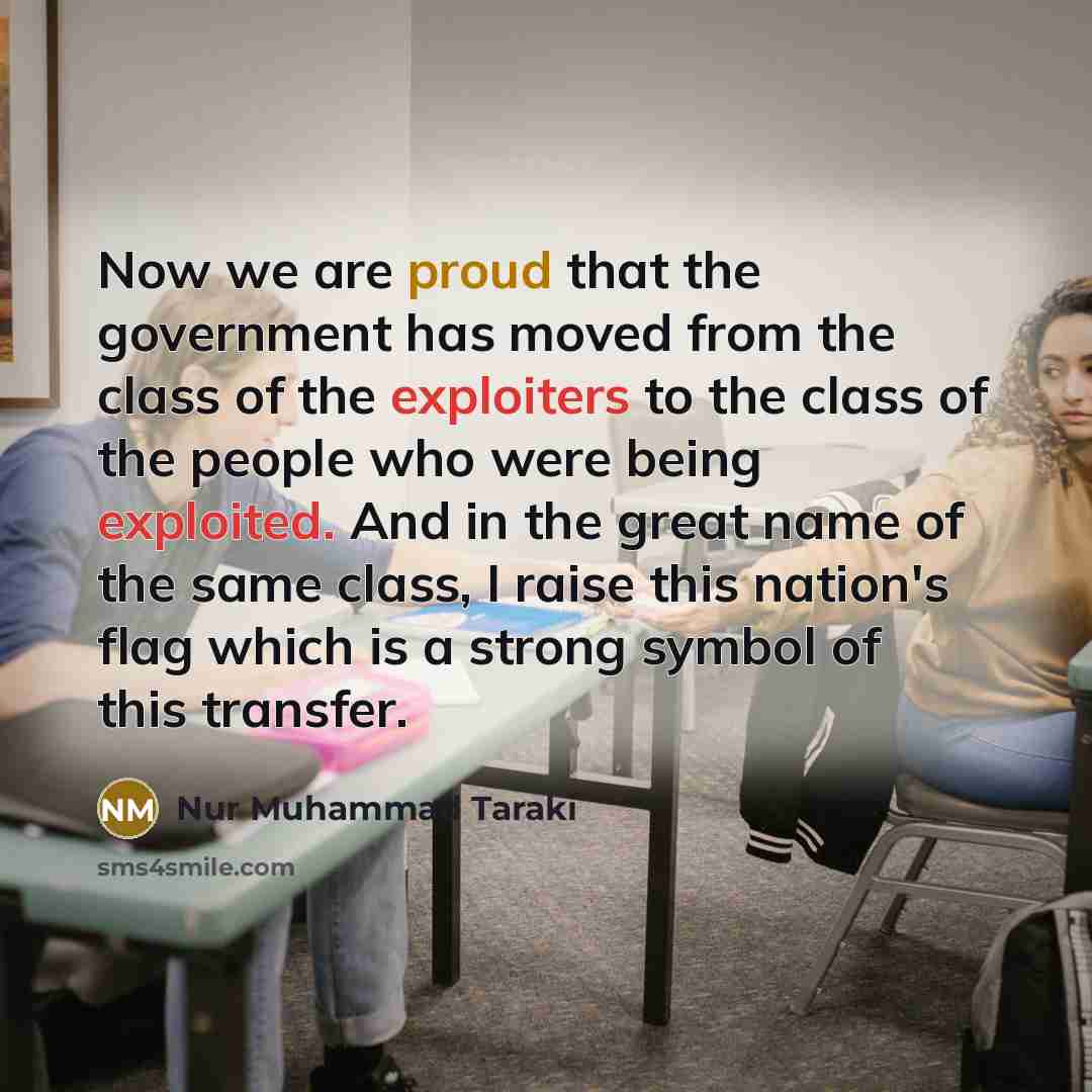 “Now we are proud that the government has moved from the class of the exploiters to the class of the people who were being exploited. And in the great name of the same class, I raise this nation's flag which is a strong symbol of this transfer.” quote by Nur Muhammad Taraki