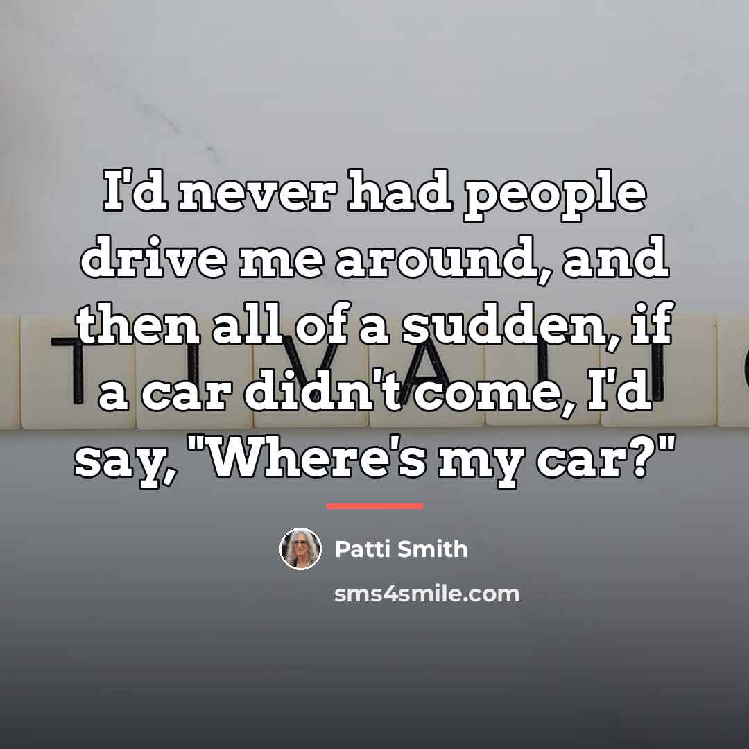“I'd never had people drive me around, and then all…” quote by Patti Smith