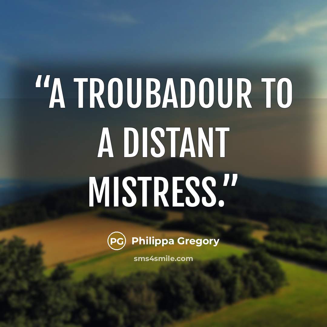 “A troubadour to a distant mistress.” quote by Philippa Gregory